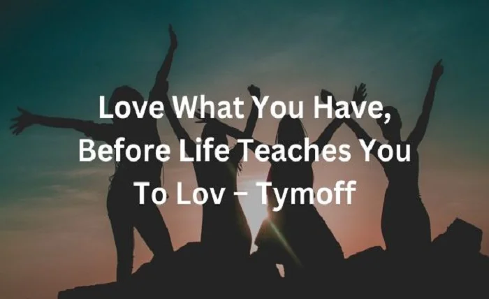 Love What You Have Before Life Teaches You to Love – Tymoff